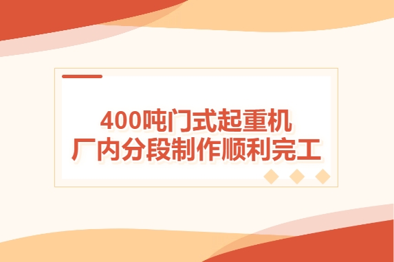 加速度！400噸門式起重機(jī)廠內(nèi)分段制作順利完工